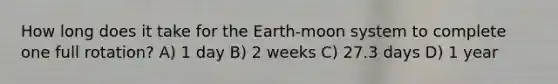 How long does it take for the Earth-moon system to complete one full rotation? A) 1 day B) 2 weeks C) 27.3 days D) 1 year