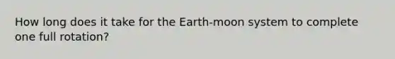 How long does it take for the Earth-moon system to complete one full rotation?