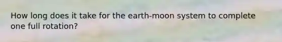 How long does it take for the earth-moon system to complete one full rotation?