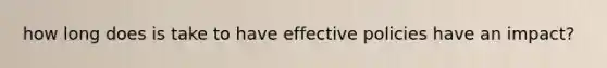 how long does is take to have effective policies have an impact?