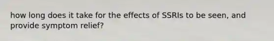 how long does it take for the effects of SSRIs to be seen, and provide symptom relief?