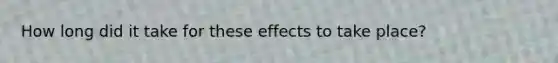 How long did it take for these effects to take place?