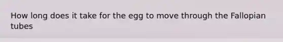 How long does it take for the egg to move through the Fallopian tubes