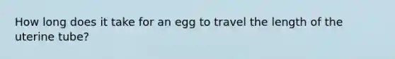 How long does it take for an egg to travel the length of the uterine tube?