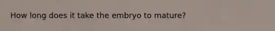 How long does it take the embryo to mature?