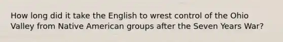 How long did it take the English to wrest control of the Ohio Valley from Native American groups after the Seven Years War?