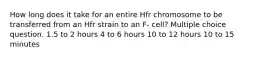 How long does it take for an entire Hfr chromosome to be transferred from an Hfr strain to an F- cell? Multiple choice question. 1.5 to 2 hours 4 to 6 hours 10 to 12 hours 10 to 15 minutes