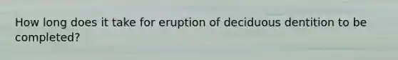 How long does it take for eruption of deciduous dentition to be completed?