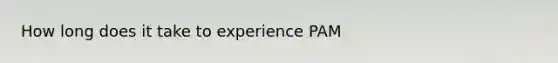 How long does it take to experience PAM