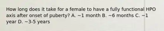 How long does it take for a female to have a fully functional HPO axis after onset of puberty? A. ~1 month B. ~6 months C. ~1 year D. ~3-5 years