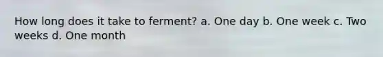 How long does it take to ferment? a. One day b. One week c. Two weeks d. One month