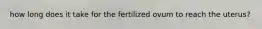 how long does it take for the fertilized ovum to reach the uterus?