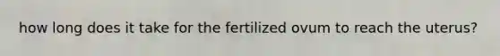 how long does it take for the fertilized ovum to reach the uterus?