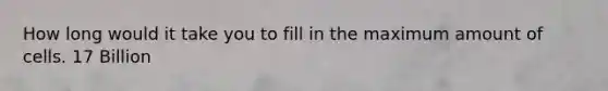 How long would it take you to fill in the maximum amount of cells. 17 Billion