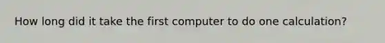 How long did it take the first computer to do one calculation?