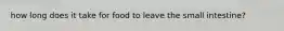 how long does it take for food to leave the small intestine?
