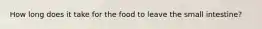 How long does it take for the food to leave the small intestine?