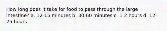 How long does it take for food to pass through the large intestine? a. 12-15 minutes b. 30-60 minutes c. 1-2 hours d. 12-25 hours