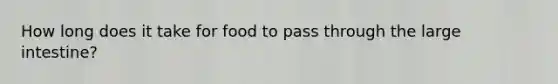 How long does it take for food to pass through the large intestine?