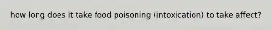 how long does it take food poisoning (intoxication) to take affect?