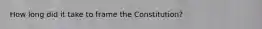 How long did it take to frame the Constitution?