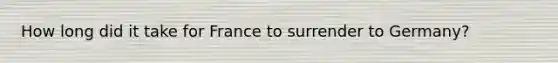 How long did it take for France to surrender to Germany?
