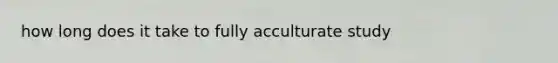 how long does it take to fully acculturate study