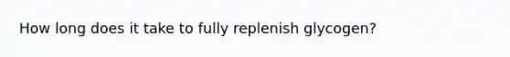 How long does it take to fully replenish glycogen?