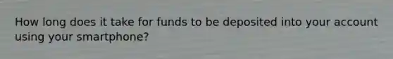 How long does it take for funds to be deposited into your account using your smartphone?