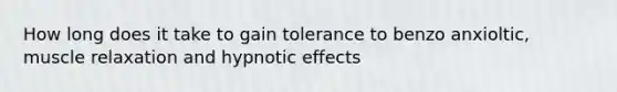 How long does it take to gain tolerance to benzo anxioltic, muscle relaxation and hypnotic effects