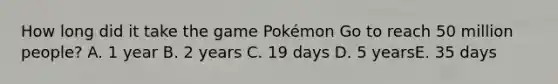 How long did it take the game Pokémon Go to reach 50 million people? A. 1 year B. 2 years C. 19 days D. 5 yearsE. 35 days