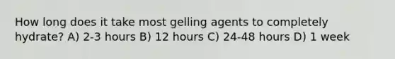How long does it take most gelling agents to completely hydrate? A) 2-3 hours B) 12 hours C) 24-48 hours D) 1 week