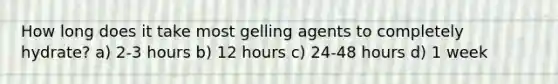 How long does it take most gelling agents to completely hydrate? a) 2-3 hours b) 12 hours c) 24-48 hours d) 1 week