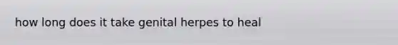 how long does it take genital herpes to heal