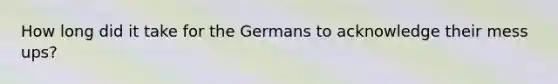 How long did it take for the Germans to acknowledge their mess ups?