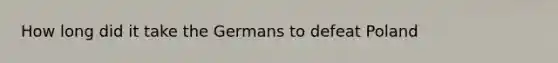 How long did it take the Germans to defeat Poland