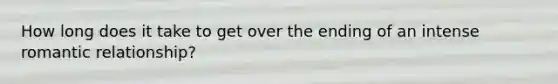 How long does it take to get over the ending of an intense romantic relationship?