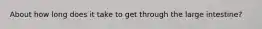 About how long does it take to get through the large intestine?
