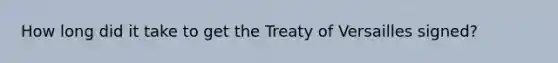 How long did it take to get the Treaty of Versailles signed?