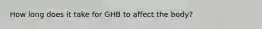 How long does it take for GHB to affect the body?