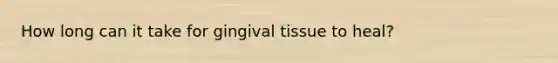 How long can it take for gingival tissue to heal?