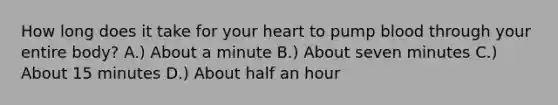 How long does it take for your heart to pump blood through your entire body? A.) About a minute B.) About seven minutes C.) About 15 minutes D.) About half an hour