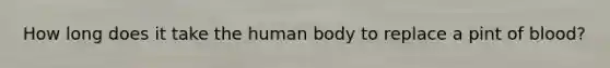 How long does it take the human body to replace a pint of blood?