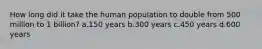 How long did it take the human population to double from 500 million to 1 billion? a.150 years b.300 years c.450 years d.600 years