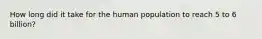 How long did it take for the human population to reach 5 to 6 billion?