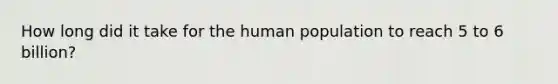 How long did it take for the human population to reach 5 to 6 billion?