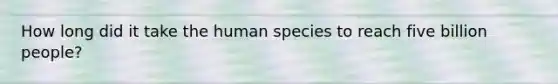 How long did it take the human species to reach five billion people?