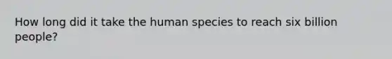 How long did it take the human species to reach six billion people?