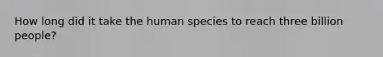 How long did it take the human species to reach three billion people?