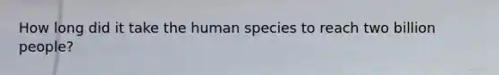 How long did it take the human species to reach two billion people?